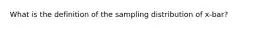 What is the definition of the sampling distribution of x-bar?