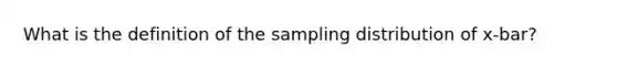 What is the definition of the sampling distribution of x-bar?