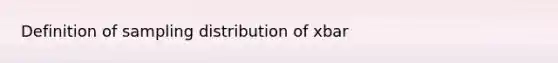 Definition of sampling distribution of xbar