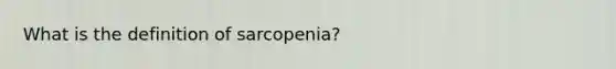 What is the definition of sarcopenia?