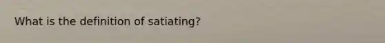 What is the definition of satiating?