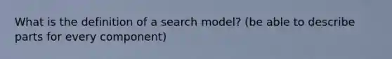 What is the definition of a search model? (be able to describe parts for every component)