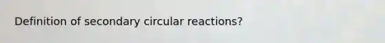 Definition of secondary circular reactions?