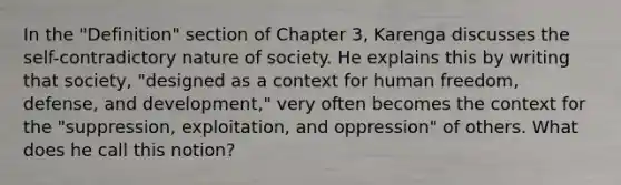 In the "Definition" section of Chapter 3, Karenga discusses the self-contradictory nature of society. He explains this by writing that society, "designed as a context for human freedom, defense, and development," very often becomes the context for the "suppression, exploitation, and oppression" of others. What does he call this notion?