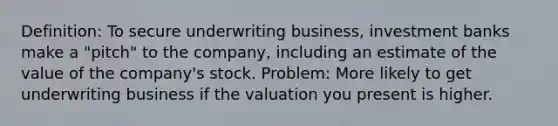 Definition: To secure underwriting business, investment banks make a "pitch" to the company, including an estimate of the value of the company's stock. Problem: More likely to get underwriting business if the valuation you present is higher.