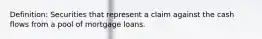 Definition: Securities that represent a claim against the cash flows from a pool of mortgage loans.