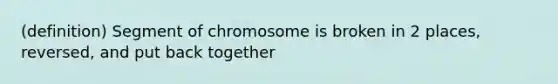 (definition) Segment of chromosome is broken in 2 places, reversed, and put back together