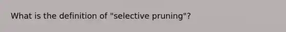 What is the definition of "selective pruning"?