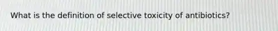 What is the definition of selective toxicity of antibiotics?