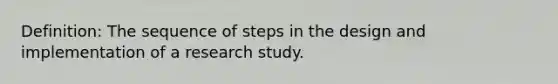 Definition: The sequence of steps in the design and implementation of a research study.