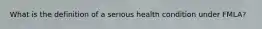 What is the definition of a serious health condition under FMLA?