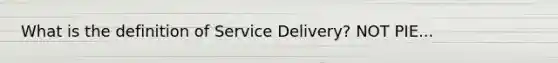 What is the definition of Service Delivery? NOT PIE...