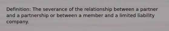 Definition: The severance of the relationship between a partner and a partnership or between a member and a limited liability company.