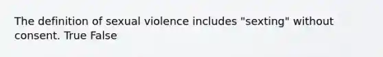 The definition of sexual violence includes "sexting" without consent. True False