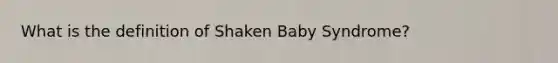 What is the definition of Shaken Baby Syndrome?