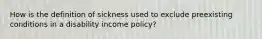 How is the definition of sickness used to exclude preexisting conditions in a disability income policy?