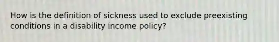 How is the definition of sickness used to exclude preexisting conditions in a disability income policy?