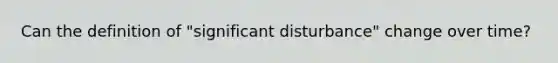 Can the definition of "significant disturbance" change over time?