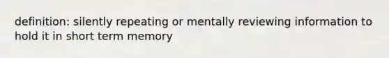 definition: silently repeating or mentally reviewing information to hold it in short term memory