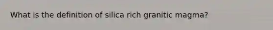 What is the definition of silica rich granitic magma?