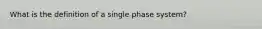 What is the definition of a single phase system?