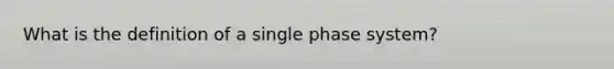 What is the definition of a single phase system?