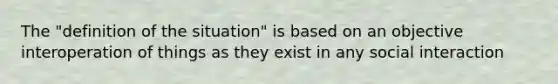 The "definition of the situation" is based on an objective interoperation of things as they exist in any social interaction