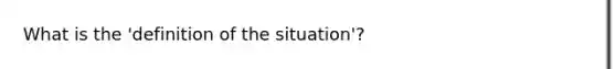 What is the 'definition of the situation'?