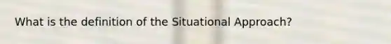 What is the definition of the Situational Approach?