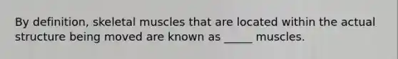 By definition, skeletal muscles that are located within the actual structure being moved are known as _____ muscles.