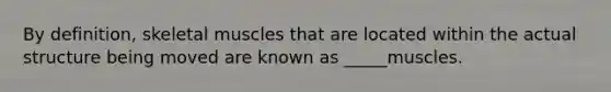 By definition, skeletal muscles that are located within the actual structure being moved are known as _____muscles.