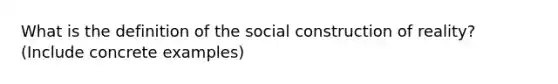 What is the definition of the social construction of reality? (Include concrete examples)