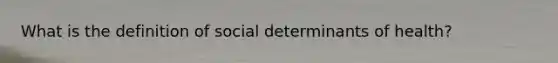 What is the definition of social determinants of health?