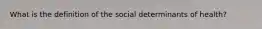 What is the definition of the social determinants of health?