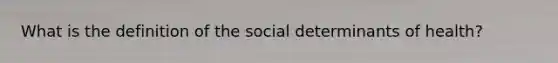 What is the definition of the social determinants of health?