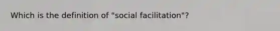 Which is the definition of "social facilitation"?