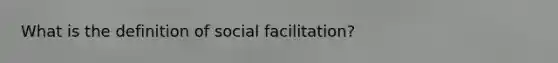 What is the definition of social facilitation?