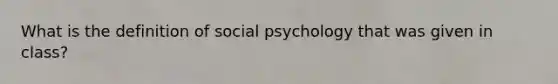 What is the definition of social psychology that was given in class?