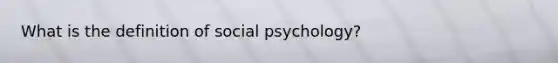 What is the definition of social psychology?