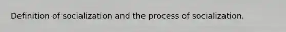 Definition of socialization and the process of socialization.