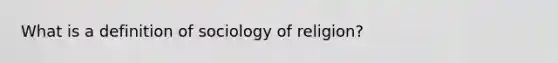 What is a definition of sociology of religion?