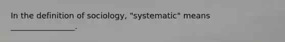 In the definition of sociology, "systematic" means ________________.