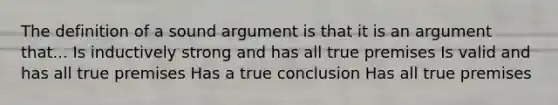 The definition of a sound argument is that it is an argument that... Is inductively strong and has all true premises Is valid and has all true premises Has a true conclusion Has all true premises