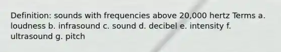 Definition: sounds with frequencies above 20,000 hertz Terms a. loudness b. infrasound c. sound d. decibel e. intensity f. ultrasound g. pitch