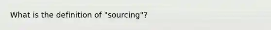 What is the definition of "sourcing"?