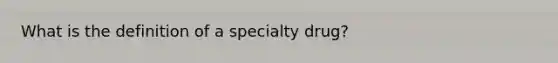 What is the definition of a specialty drug?