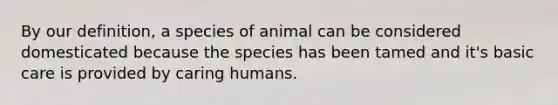 By our definition, a species of animal can be considered domesticated because the species has been tamed and it's basic care is provided by caring humans.