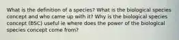 What is the definition of a species? What is the biological species concept and who came up with it? Why is the biological species concept (BSC) useful ie where does the power of the biological species concept come from?