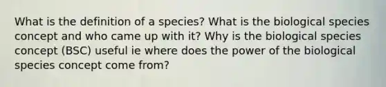 What is the definition of a species? What is the biological species concept and who came up with it? Why is the biological species concept (BSC) useful ie where does the power of the biological species concept come from?