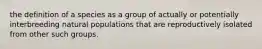 the definition of a species as a group of actually or potentially interbreeding natural populations that are reproductively isolated from other such groups.